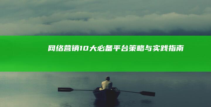 网络营销10大必备平台：策略与实践指南