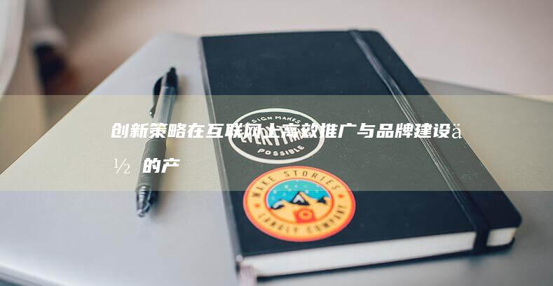 创新策略：在互联网上高效推广与品牌建设你的产品