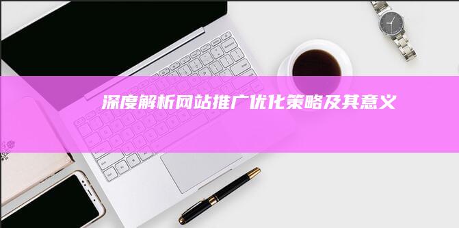 深度解析：网站推广优化策略及其意义