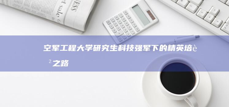 空军工程大学研究生：科技强军下的精英培育之路